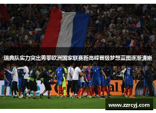 瑞典队实力突出勇攀欧洲国家联赛新高峰晋级梦想蓝图逐渐清晰